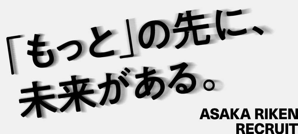 「もっと」の先に、未来がある。 ASAKA RIKEN RECRUIT